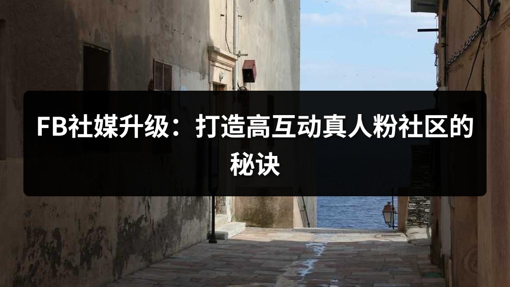 FB社媒升级：打造高互动真人粉社区的秘诀