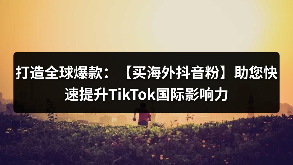 打造全球爆款：【买海外抖音粉】助您快速提升TikTok国际影响力