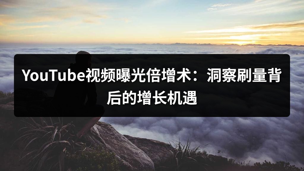 YouTube视频曝光倍增术：洞察刷量背后的增长机遇