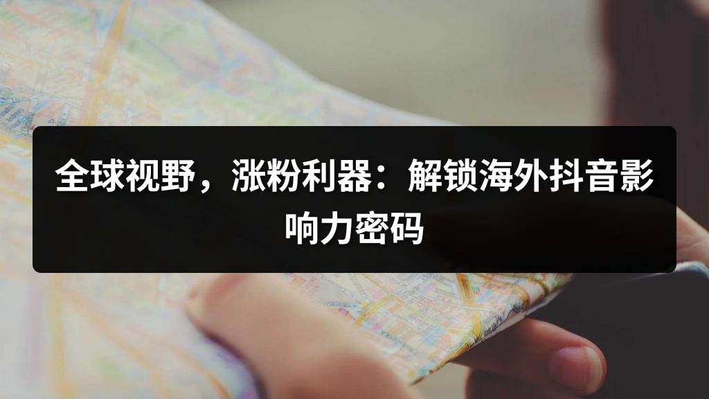 全球视野，涨粉利器：解锁海外抖音影响力密码