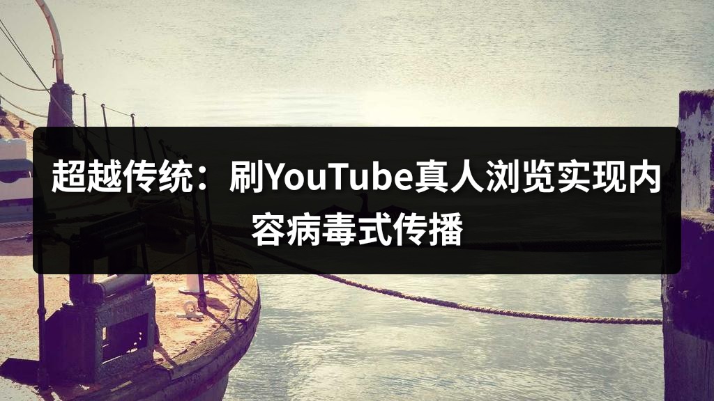 超越传统：刷YouTube真人浏览实现内容病毒式传播