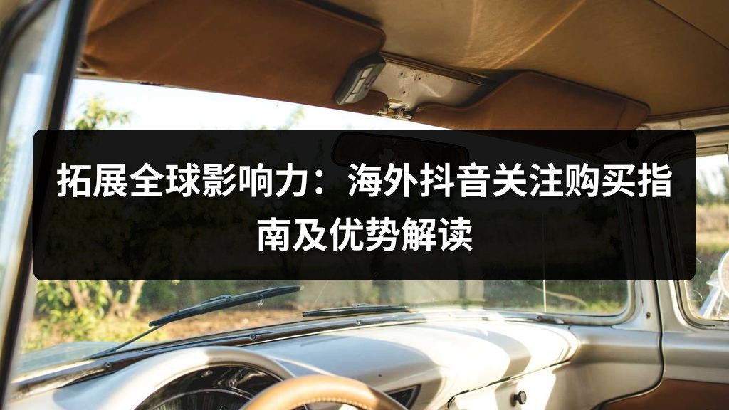 拓展全球影响力：海外抖音关注购买指南及优势解读
