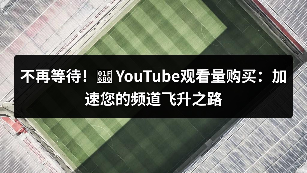 不再等待！🚀 YouTube观看量购买：加速您的频道飞升之路