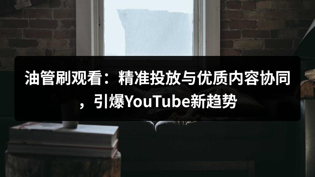 油管刷观看：精准投放与优质内容协同，引爆YouTube新趋势