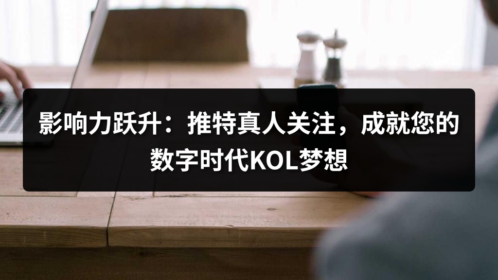 影响力跃升：推特真人关注，成就您的数字时代KOL梦想