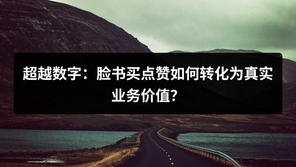 超越数字：脸书买点赞如何转化为真实业务价值？
