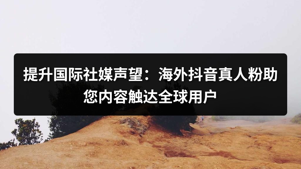 提升国际社媒声望：海外抖音真人粉助您内容触达全球用户