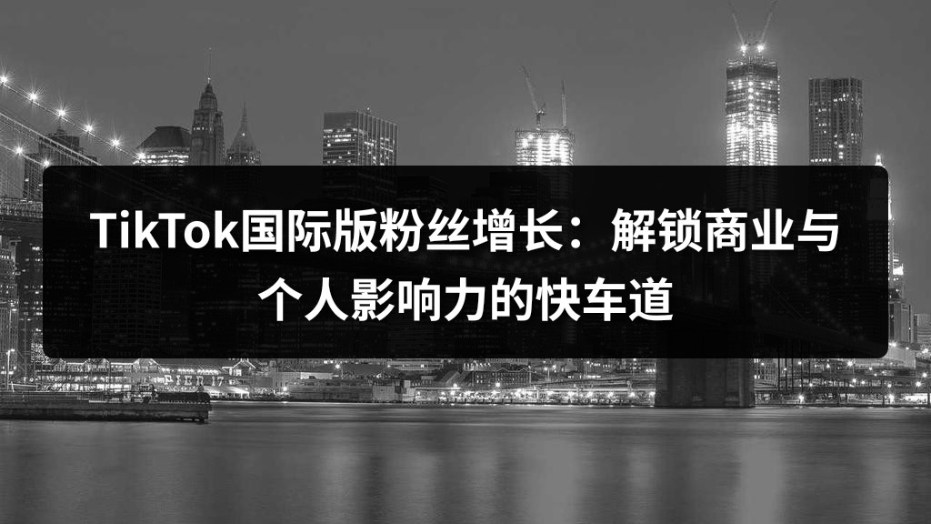 TikTok国际版粉丝增长：解锁商业与个人影响力的快车道