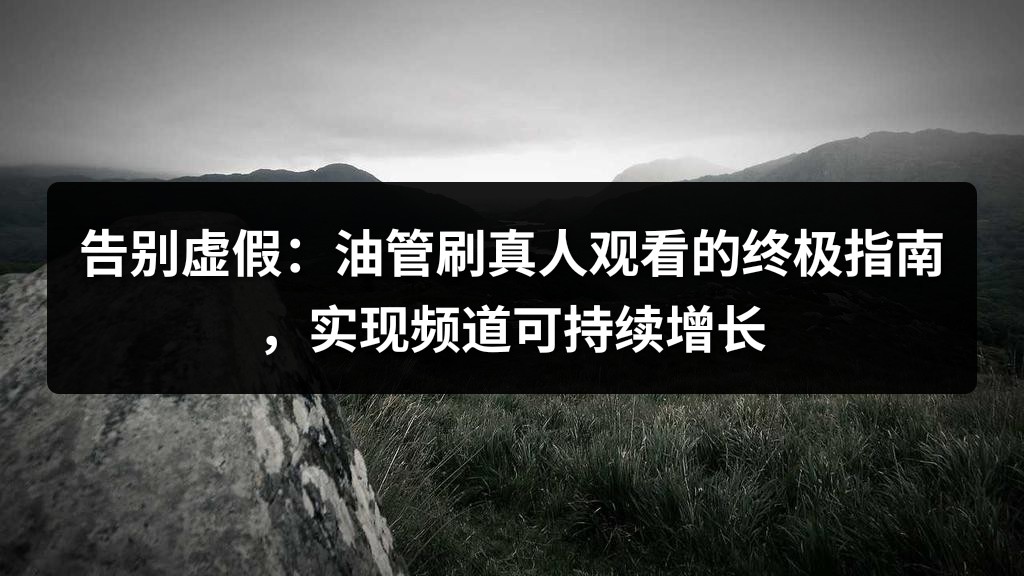 告别虚假：油管刷真人观看的终极指南，实现频道可持续增长