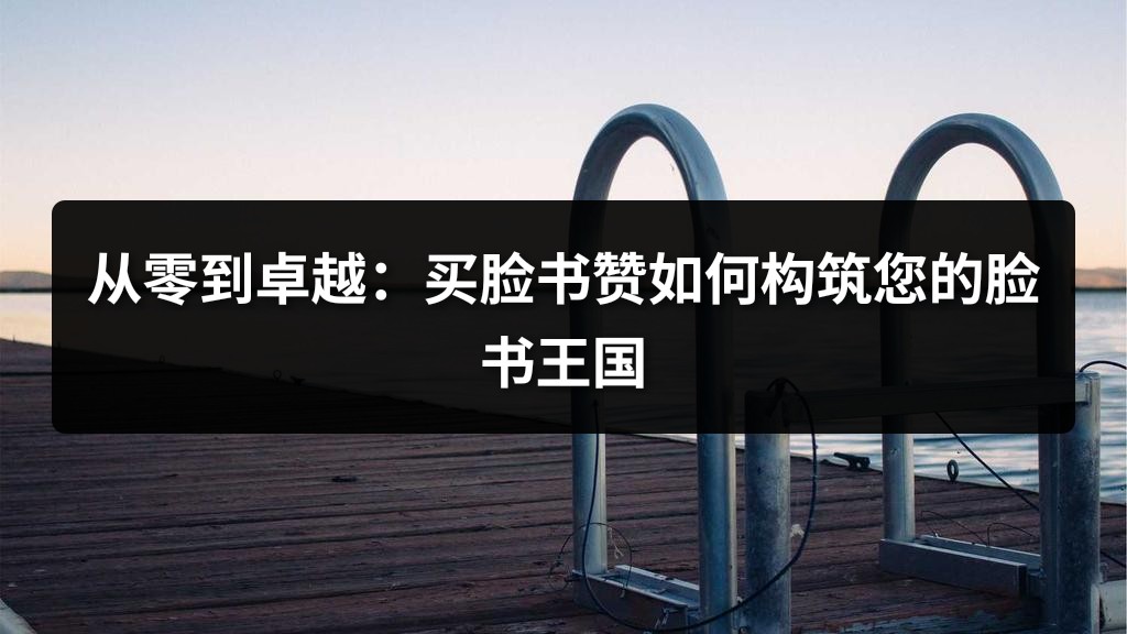 从零到卓越：买脸书赞如何构筑您的脸书王国