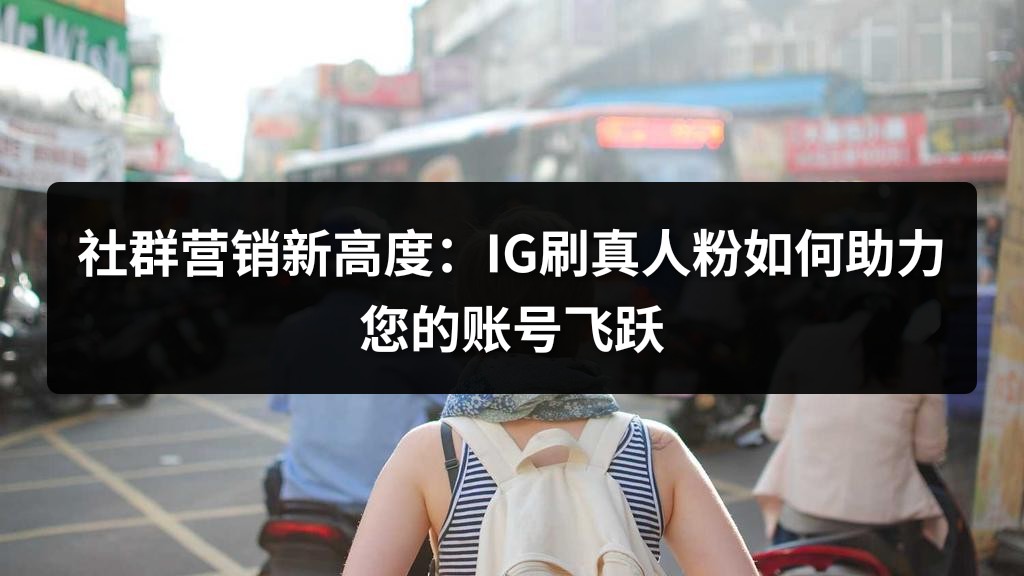 社群营销新高度：IG刷真人粉如何助力您的账号飞跃