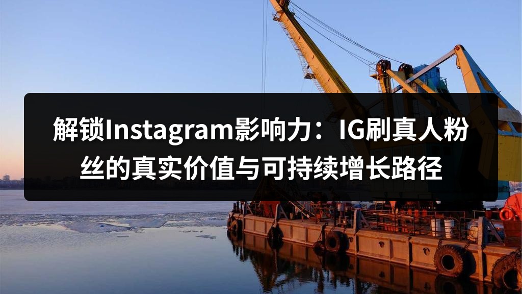 解锁Instagram影响力：IG刷真人粉丝的真实价值与可持续增长路径