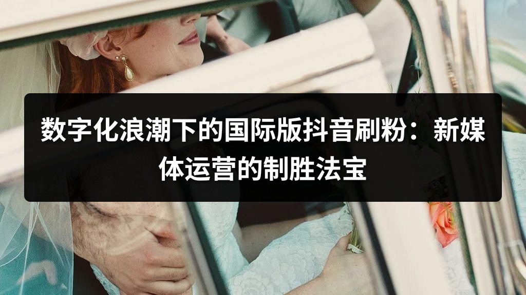 数字化浪潮下的国际版抖音刷粉：新媒体运营的制胜法宝