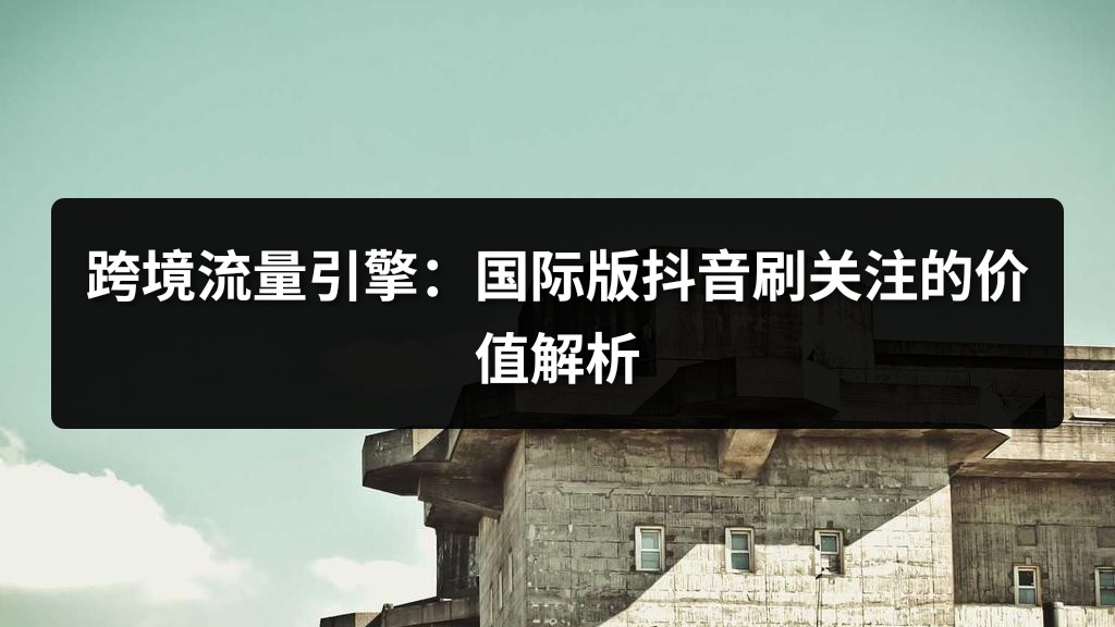 跨境流量引擎：国际版抖音刷关注的价值解析